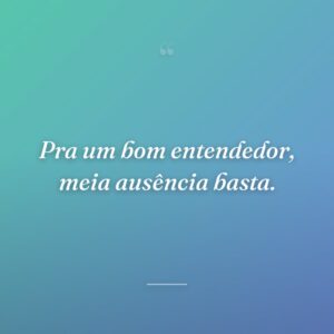 Pra um bom entendedor, meia ausência basta.