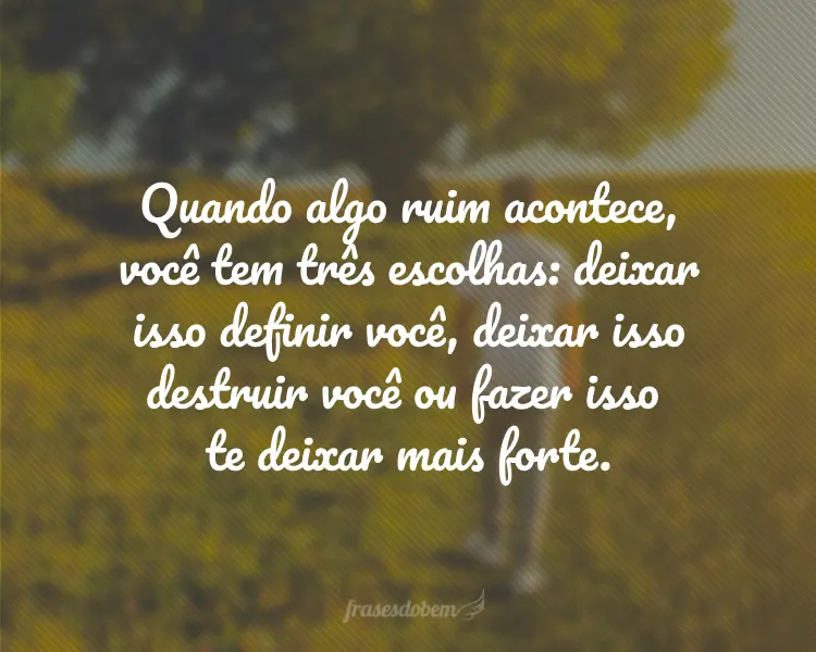 Quando algo ruim acontece, você tem três escolhas: deixar isso definir você, deixar isso destruir você ou fazer isso te deixar mais forte.