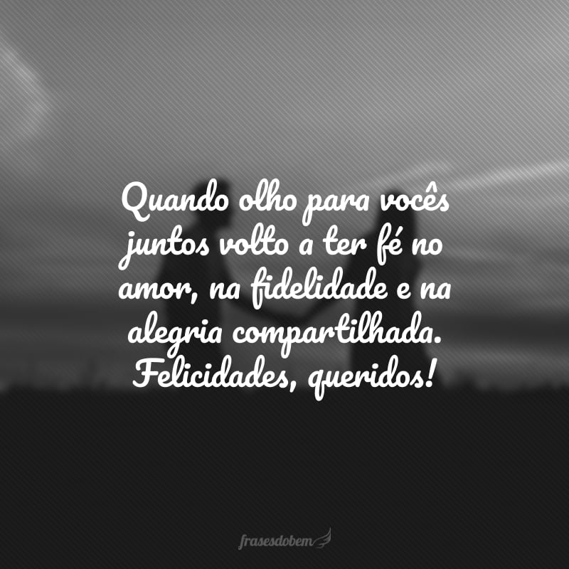 Quando olho para vocês juntos volto a ter fé no amor, na fidelidade e na alegria compartilhada. Felicidades, queridos! 