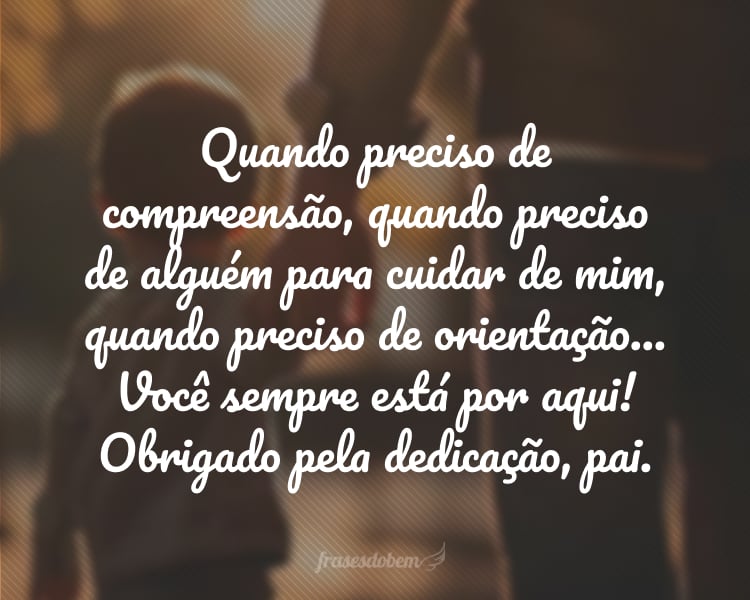 Quando preciso de compreensão, quando preciso de alguém para cuidar de mim, quando preciso de orientação... Você sempre está por aqui! Obrigado pela dedicação, pai.