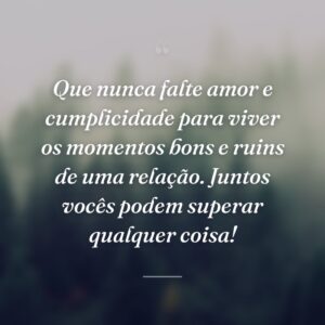 Que nunca falte amor e cumplicidade para viver os momentos bons e ruins de uma relação. Juntos vocês podem superar qualquer coisa!