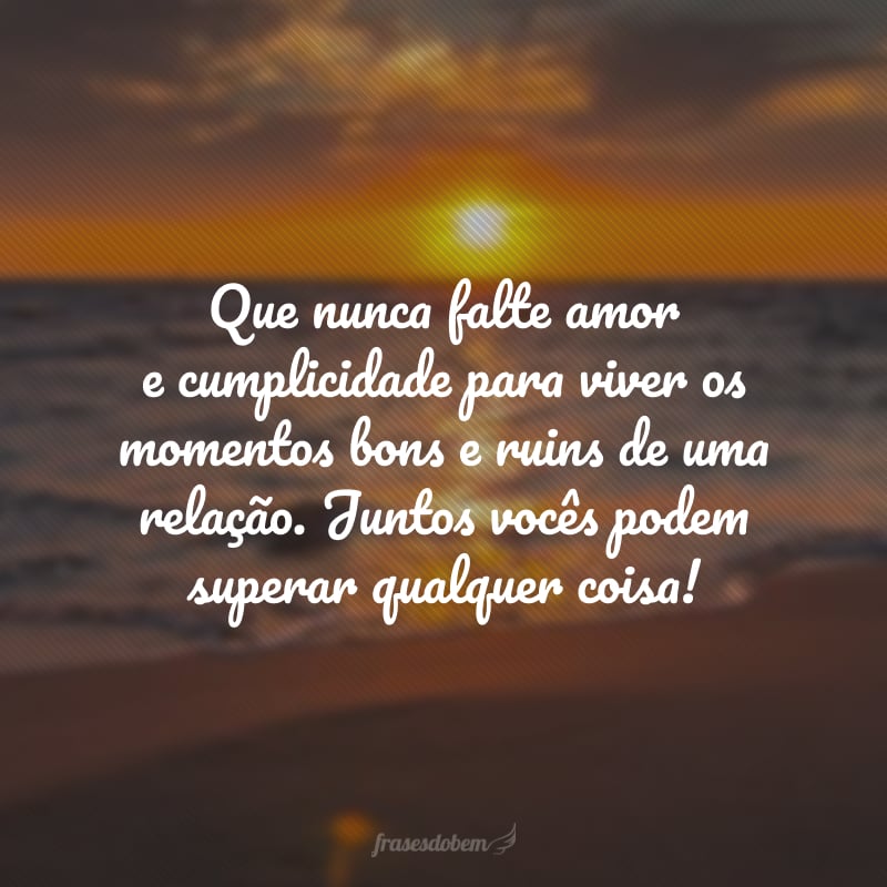 Que nunca falte amor e cumplicidade para viver os momentos bons e ruins de uma relação. Juntos vocês podem superar qualquer coisa! 