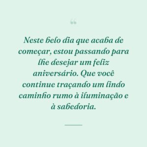 Neste belo dia que acaba de começar, estou passando para lhe desejar um feliz aniversário. Que você continue traçando um lindo caminho rumo à iluminação e à sabedoria.
