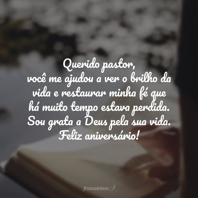 Querido pastor, você me ajudou a ver o brilho da vida e restaurar minha fé que há muito tempo estava perdida. Sou grata a Deus pela sua vida. Feliz aniversário!