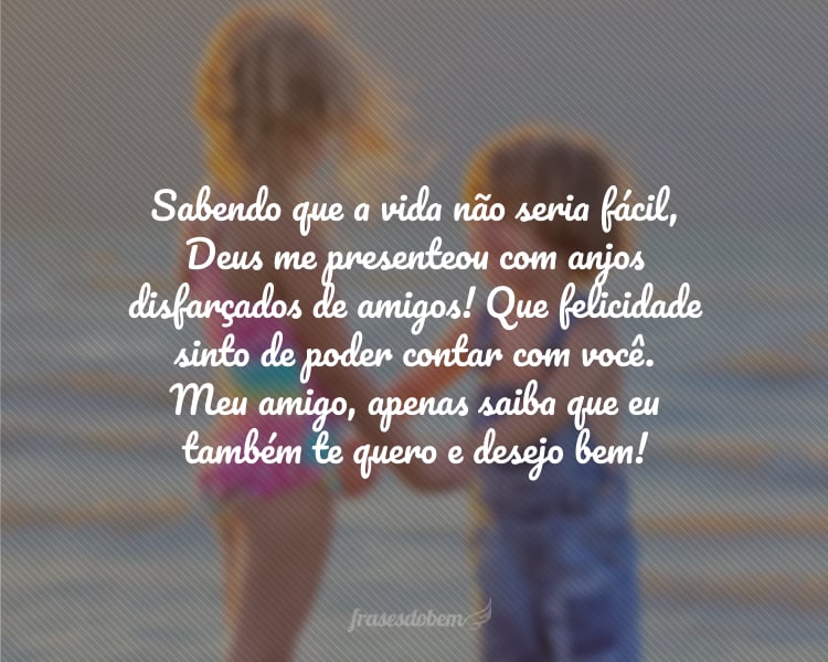 Sabendo que a vida não seria fácil, Deus me presenteou com anjos disfarçados de amigos! Que felicidade sinto de poder contar com você. Meu amigo, apenas saiba que eu também te quero e desejo bem!