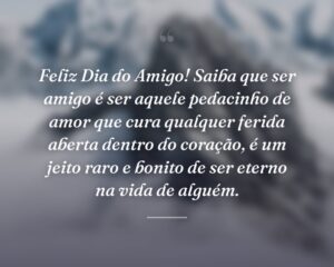 Feliz Dia do Amigo! Saiba que ser amigo é ser aquele pedacinho de amor que cura qualquer ferida aberta dentro do coração, é um jeito raro e bonito de ser eterno na vida de alguém.