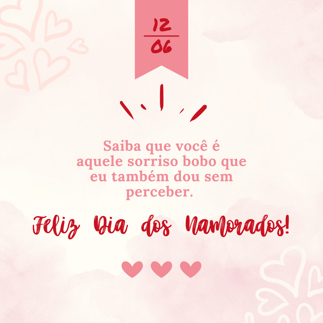 A melhor sensação do mundo é olhar para o seu rosto e receber seu sorriso de volta… Saiba que você é aquele sorriso bobo que eu também dou sem perceber. Feliz Dia dos Namorados!