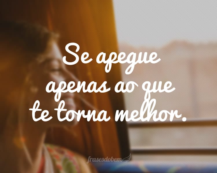 Não se apegue ao que te apaga, se apegue apenas ao que te torna melhor.