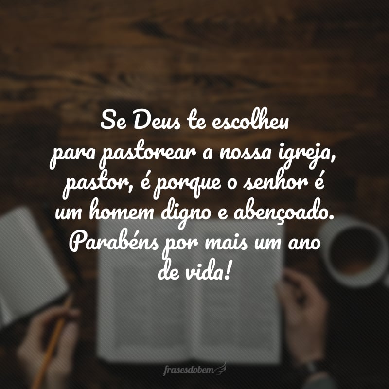 Se Deus te escolheu para pastorear a nossa igreja, pastor, é porque o senhor é um homem digno e abençoado. Parabéns por mais um ano de vida! 