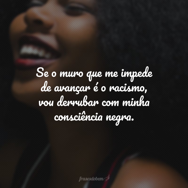 Se o muro que me impede de avançar é o racismo, vou derrubar com minha consciência negra.