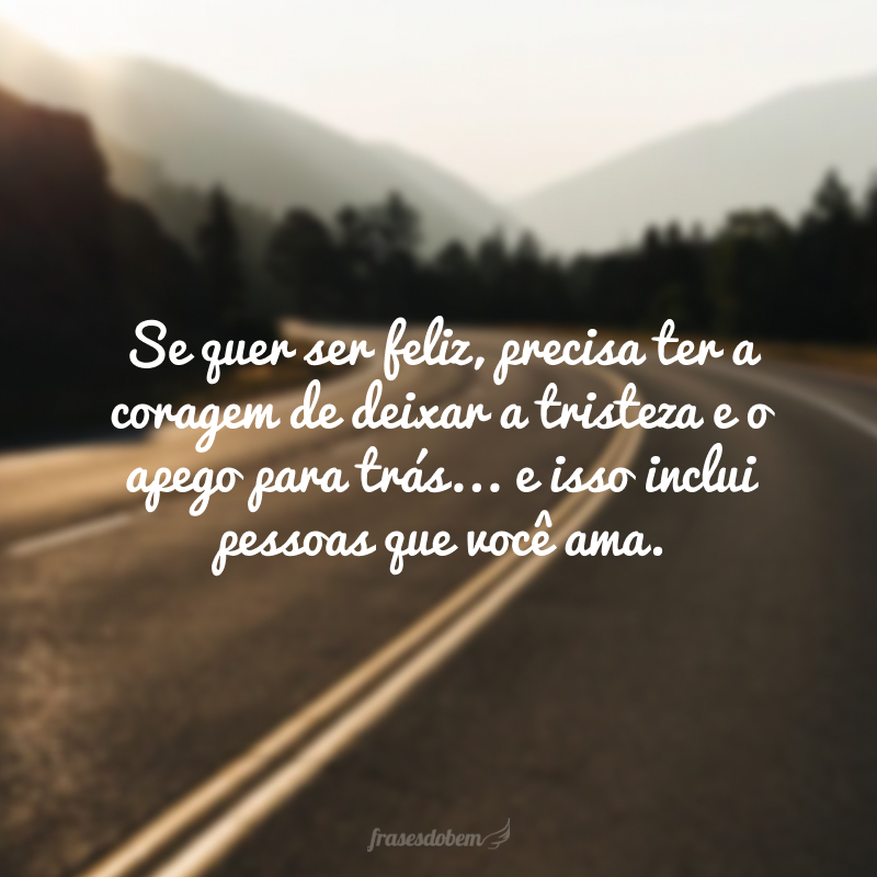 Se quer ser feliz, precisa ter a coragem de deixar a tristeza e o apego para trás... e isso inclui pessoas que você amou.