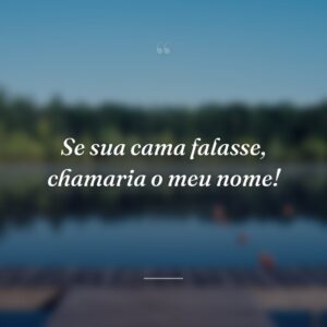 Se sua cama falasse, chamaria o meu nome!
