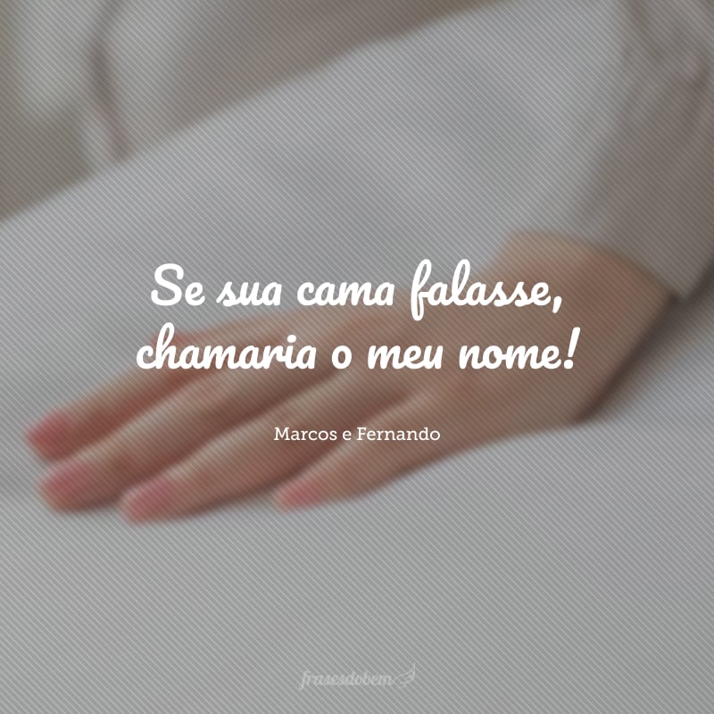 Se sua cama falasse, chamaria o meu nome! 