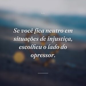 Se você fica neutro em situações de injustiça, escolheu o lado do opressor.