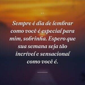 Sempre é dia de lembrar como você é especial para mim, sobrinha. Espero que sua semana seja tão incrível e sensacional como você é.