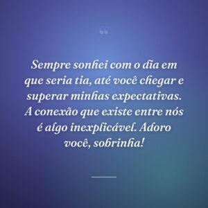 Sempre sonhei com o dia em que seria tia, até você chegar e superar minhas expectativas. A conexão que existe entre nós é algo inexplicável. Adoro você, sobrinha!