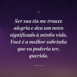 Ser sua tia me trouxe alegria e deu um novo significado à minha vida. Você é a melhor sobrinha que eu poderia ter, querida.