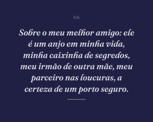 Sobre o meu melhor amigo: ele é um anjo em minha vida, minha caixinha de segredos, meu irmão de outra mãe, meu parceiro nas loucuras, a certeza de um porto seguro.