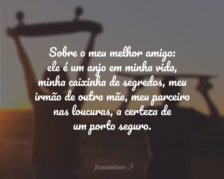 Sobre o meu melhor amigo: ele é um anjo em minha vida, minha caixinha de segredos, meu irmão de outra mãe, meu parceiro nas loucuras, a certeza de um porto seguro.