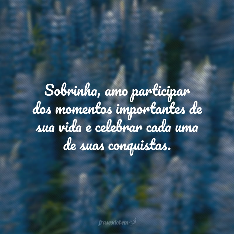 Sobrinha, amo participar dos momentos importantes de sua vida e celebrar cada uma de suas conquistas. Prometo estar sempre ao seu lado, conte comigo.