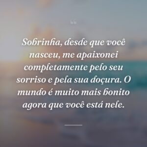 Sobrinha, desde que você nasceu, me apaixonei completamente pelo seu sorriso e pela sua doçura. O mundo é muito mais bonito agora que você está nele.