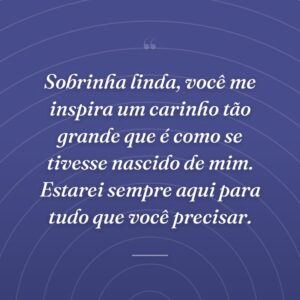 Sobrinha linda, você me inspira um carinho tão grande que é como se tivesse nascido de mim. Estarei sempre aqui para tudo que você precisar.