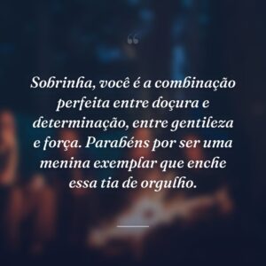 Sobrinha, você é a combinação perfeita entre doçura e determinação, entre gentileza e força. Parabéns por ser uma menina exemplar que enche essa tia de orgulho.