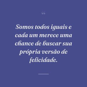 Somos todos iguais e cada um merece uma chance de buscar sua própria versão de felicidade.