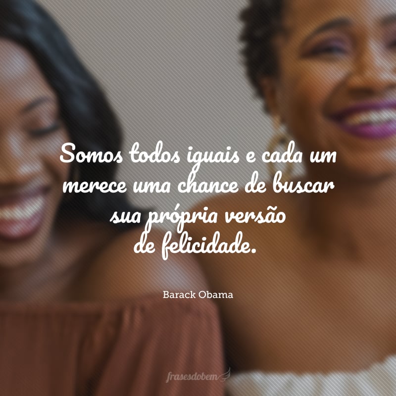 Somos todos iguais e cada um merece uma chance de buscar sua própria versão de felicidade.