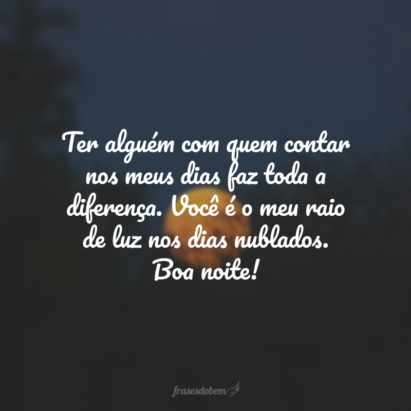 Ter alguém com quem contar nos meus dias faz toda a diferença. Você é o meu raio de luz nos dias nublados. Boa noite! 