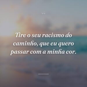 Tire o seu racismo do caminho, que eu quero passar com a minha cor.