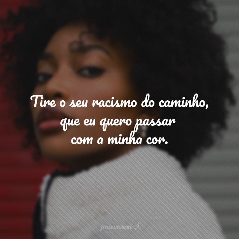 Tire o seu racismo do caminho, que eu quero passar com a minha cor.