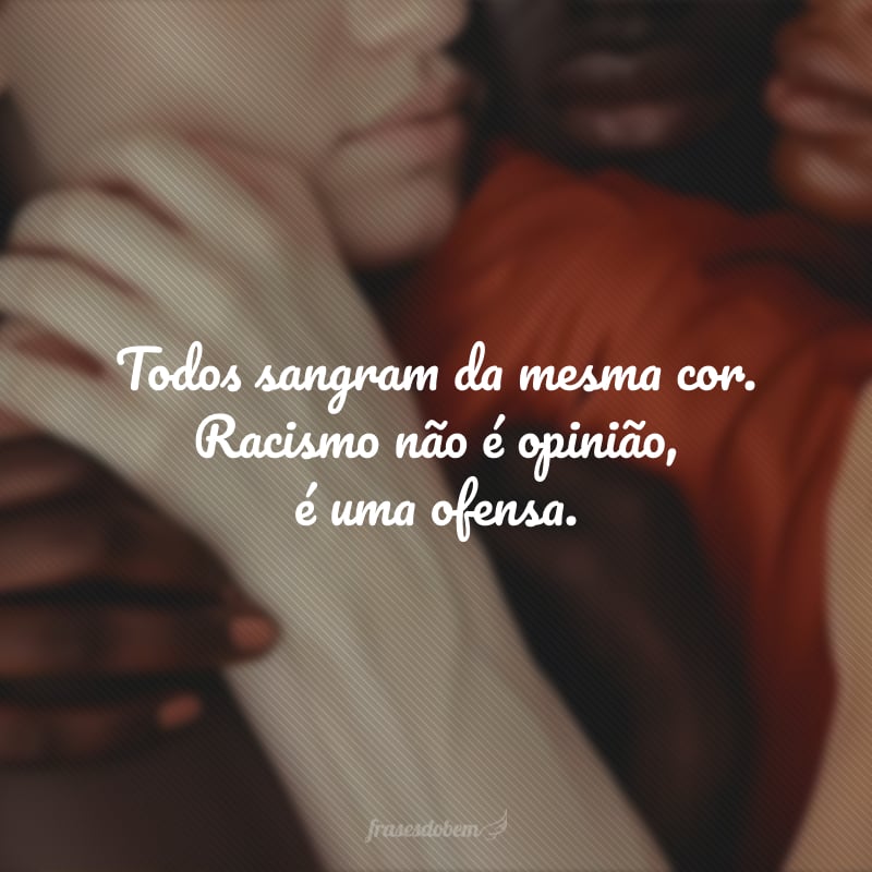 Todos têm o sangue da mesma cor. Racismo não é opinião, é uma ofensa.