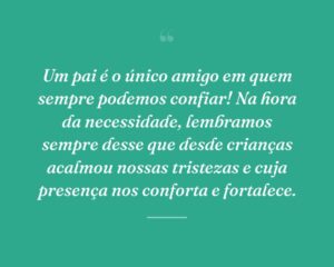 Um pai é o único amigo em quem sempre podemos confiar! Na hora da necessidade, lembramos sempre desse que desde crianças acalmou nossas tristezas e cuja presença nos conforta e fortalece.