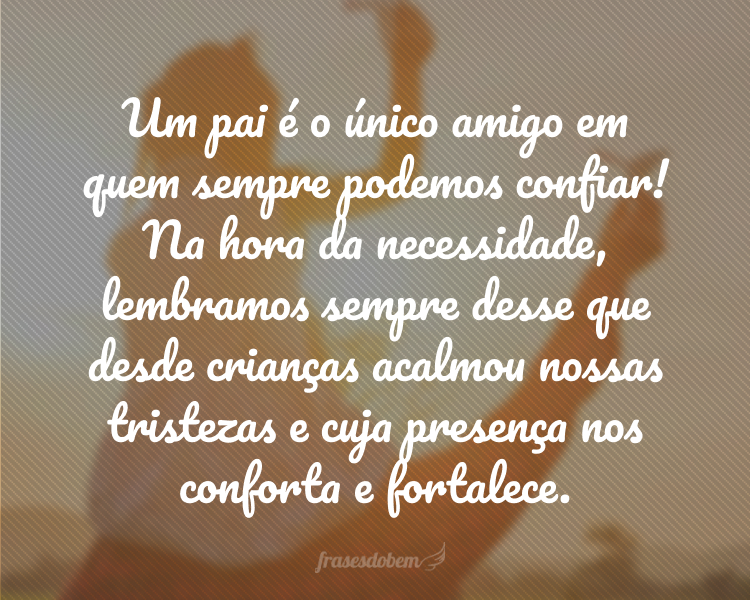 Um pai é o único amigo em quem sempre podemos confiar! Na hora da necessidade, lembramos sempre desse que desde crianças acalmou nossas tristezas e cuja presença nos conforta e fortalece.