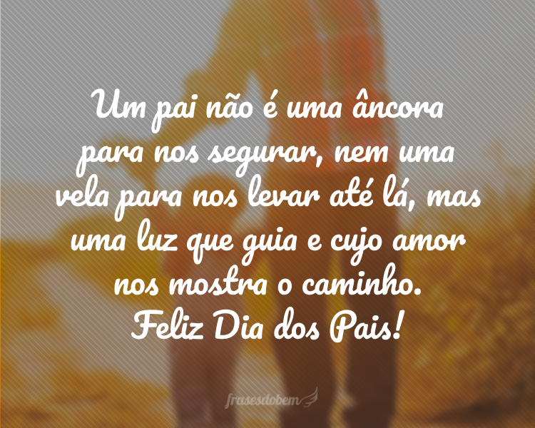 Um pai não é uma âncora para nos segurar, nem uma vela para nos levar até lá, mas uma luz que guia e cujo amor nos mostra o caminho. Feliz Dia dos Pais!