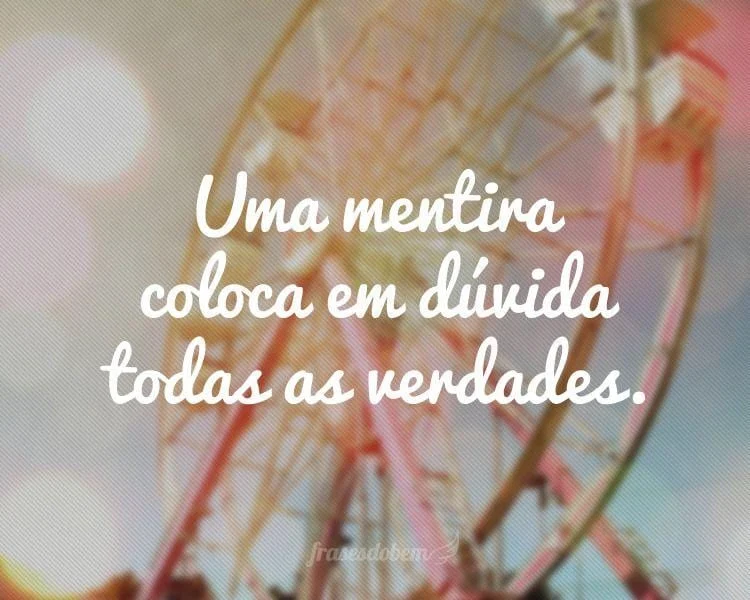 Uma mentira coloca em dúvida todas as verdades, mas uma verdade revela todas as mentiras.