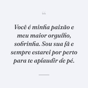 Você é minha paixão e meu maior orgulho, sobrinha. Sou sua fã e sempre estarei por perto para te aplaudir de pé.