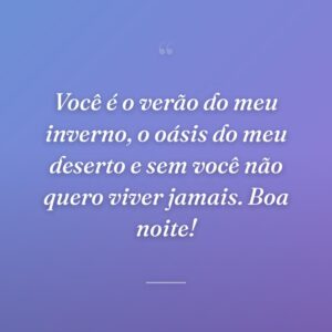 Você é o verão do meu inverno, o oásis do meu deserto e sem você não quero viver jamais. Boa noite!