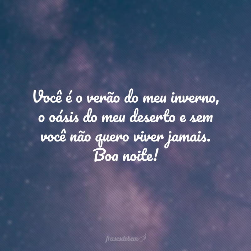 Você é o verão do meu inverno, o oásis do meu deserto e sem você não quero viver jamais. Boa noite! 