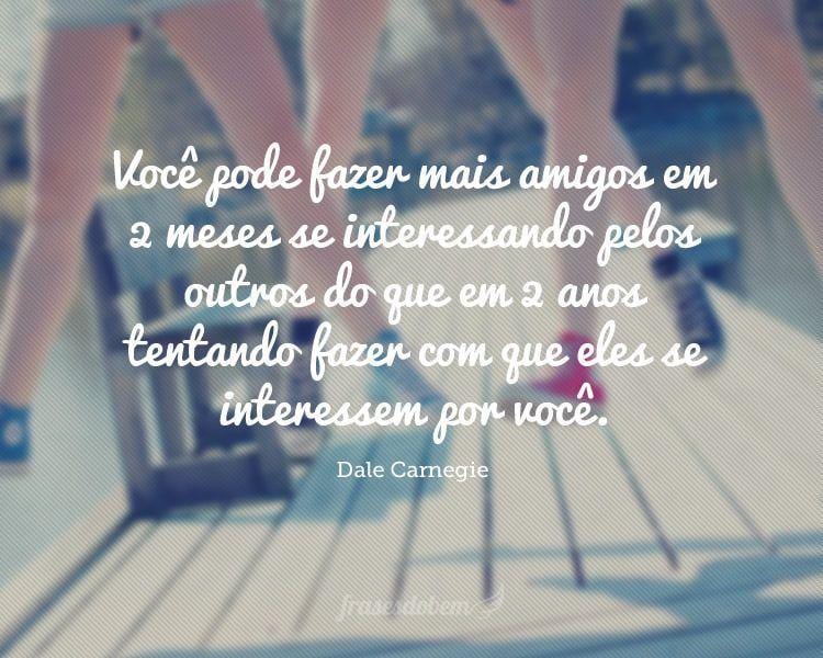 Você pode fazer mais amigos em 2 meses se interessando pelos outros do que em 2 anos tentando fazer com que eles se interessem por você.