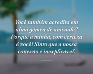 Você também acredita em alma gêmea de amizade? Porque a minha, com certeza é você! Sinto que a nossa conexão é inexplicável.