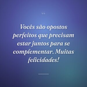 Vocês são opostos perfeitos que precisam estar juntos para se complementar. Muitas felicidades!
