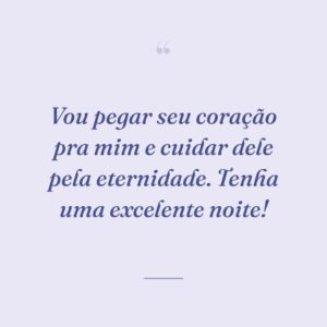 Vou pegar seu coração pra mim e cuidar dele pela eternidade. Tenha uma excelente noite!