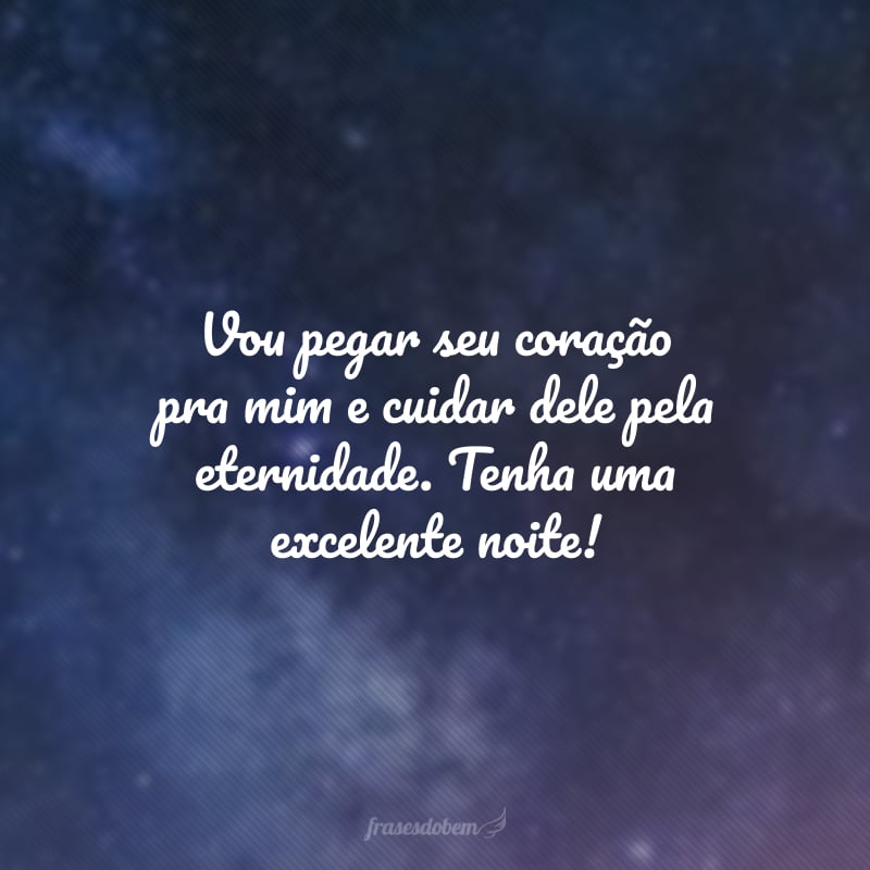 Vou pegar seu coração pra mim e cuidar dele pela eternidade. Tenha uma excelente noite! 