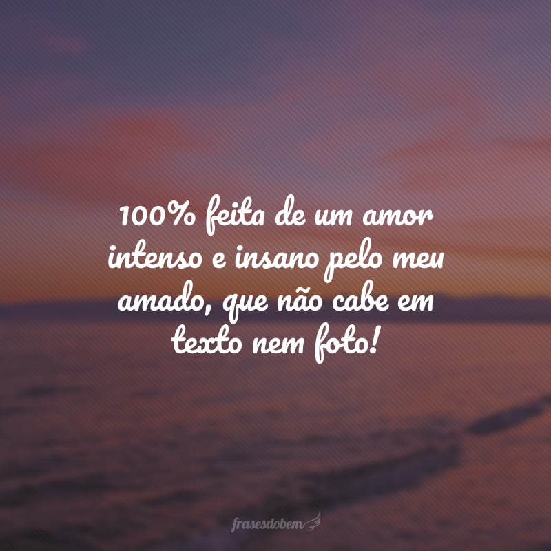 100% feita de um amor intenso e insano pelo meu amado, que não cabe em texto nem foto!