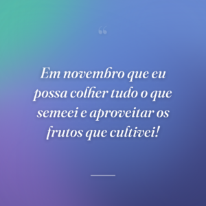 Em novembro que eu possa colher tudo o que semeei e aproveitar os frutos que cultivei!