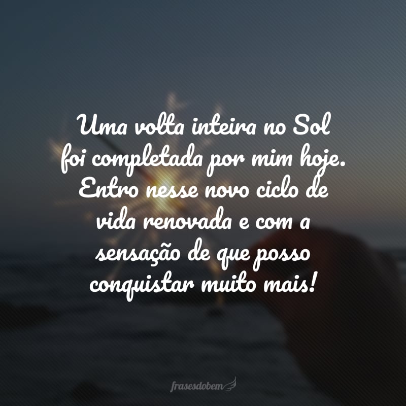 Uma volta inteira no Sol foi completada por mim hoje. Entro nesse novo ciclo de vida renovada e com a sensação de que posso conquistar muito mais!