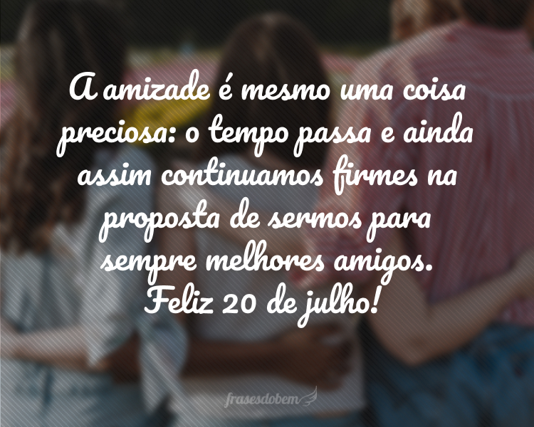 A amizade é mesmo uma coisa preciosa: o tempo passa e ainda assim continuamos firmes na proposta de sermos para sempre melhores amigos. Feliz 20 de julho!