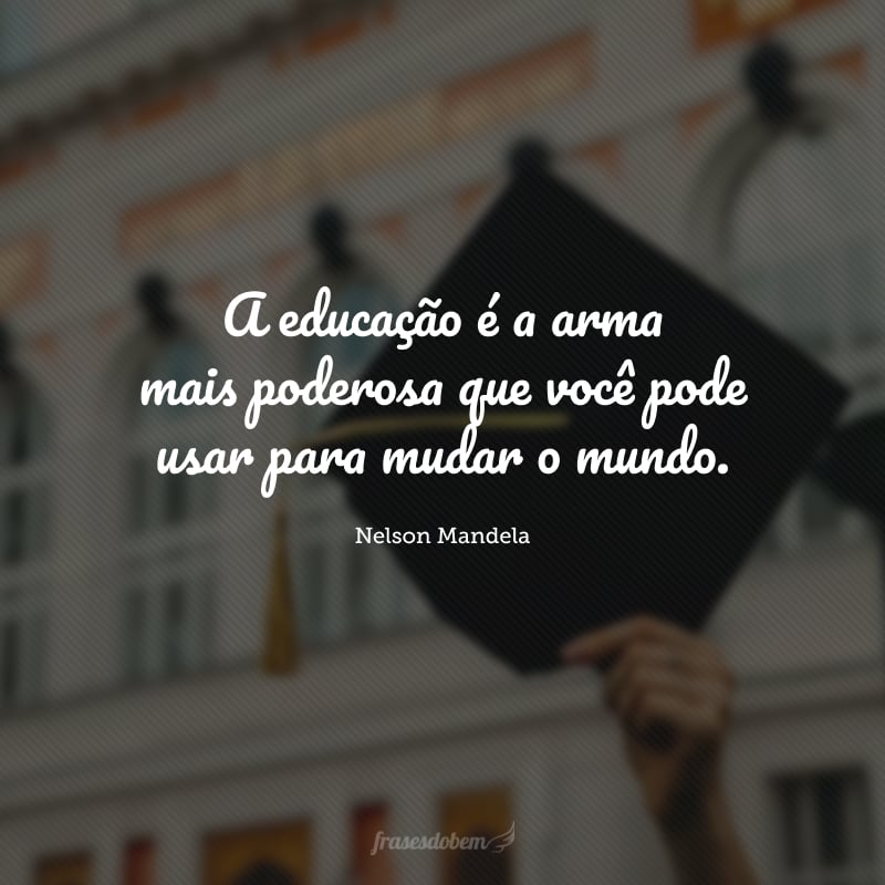 A educação é a arma mais poderosa que você pode usar para mudar o mundo.